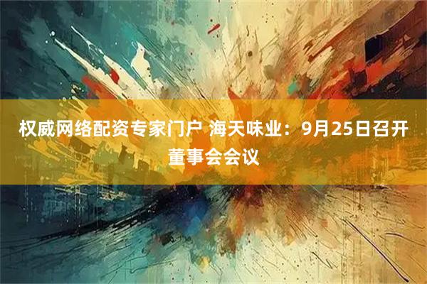 权威网络配资专家门户 海天味业：9月25日召开董事会会议