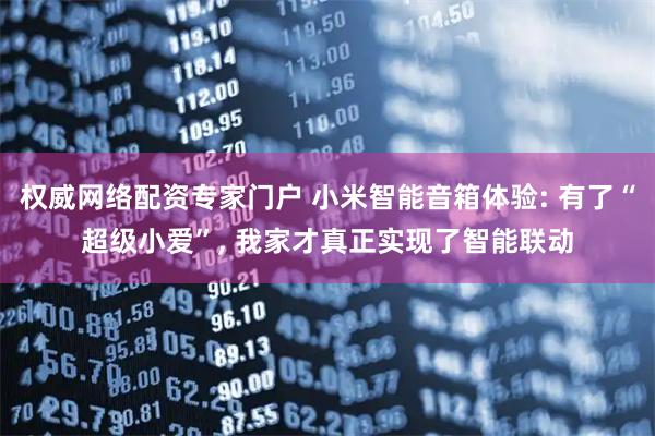 权威网络配资专家门户 小米智能音箱体验: 有了“超级小爱”, 我家才真正实现了智能联动