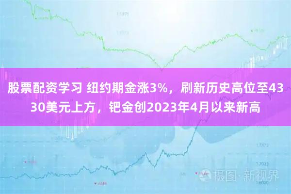 股票配资学习 纽约期金涨3%，刷新历史高位至4330美元上方，钯金创2023年4月以来新高