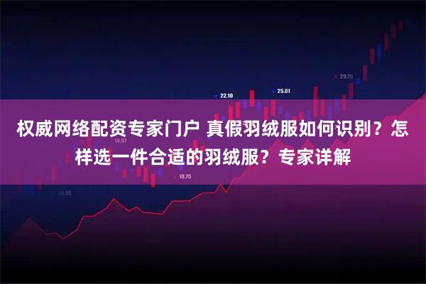 权威网络配资专家门户 真假羽绒服如何识别？怎样选一件合适的羽绒服？专家详解