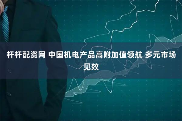 杆杆配资网 中国机电产品高附加值领航 多元市场见效