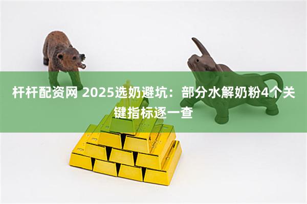 杆杆配资网 2025选奶避坑：部分水解奶粉4个关键指标逐一查