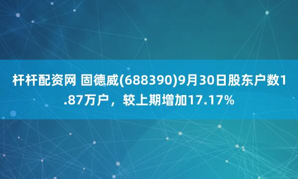 杆杆配资网 固德威(688390)9月30日股东户数1.87万户,较上期增加17.17%