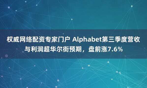 权威网络配资专家门户 Alphabet第三季度营收与利润超华尔街预期，盘前涨7.6%