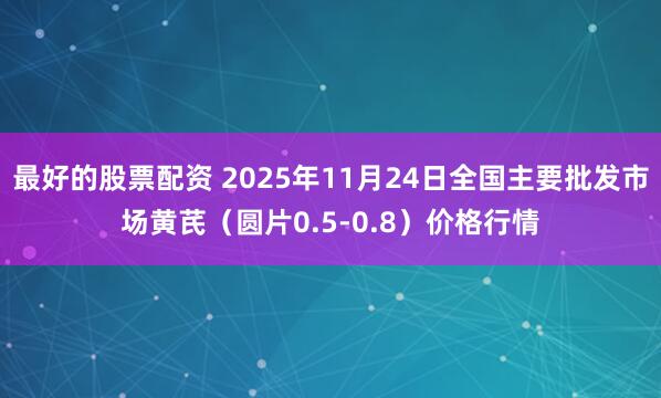 最好的股票配资 2025年11月24日全国主要批发市场黄芪（圆片0.5-0.8）价格行情