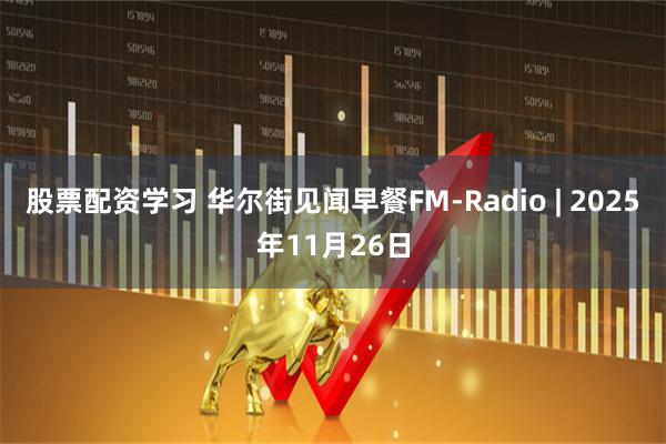 股票配资学习 华尔街见闻早餐FM-Radio | 2025年11月26日