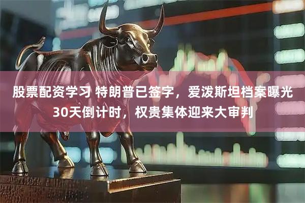 股票配资学习 特朗普已签字，爱泼斯坦档案曝光30天倒计时，权贵集体迎来大审判