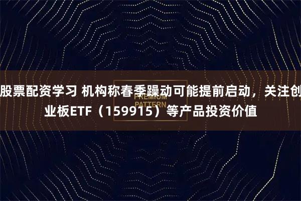 股票配资学习 机构称春季躁动可能提前启动，关注创业板ETF（159915）等产品投资价值