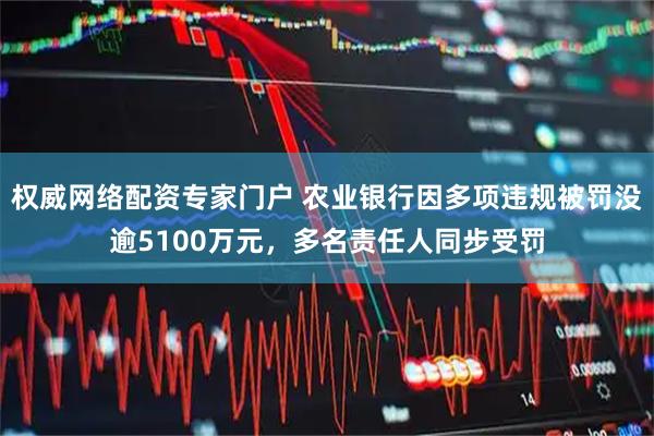 权威网络配资专家门户 农业银行因多项违规被罚没逾5100万元，多名责任人同步受罚