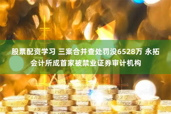 股票配资学习 三案合并查处罚没6528万 永拓会计所成首家被禁业证券审计机构