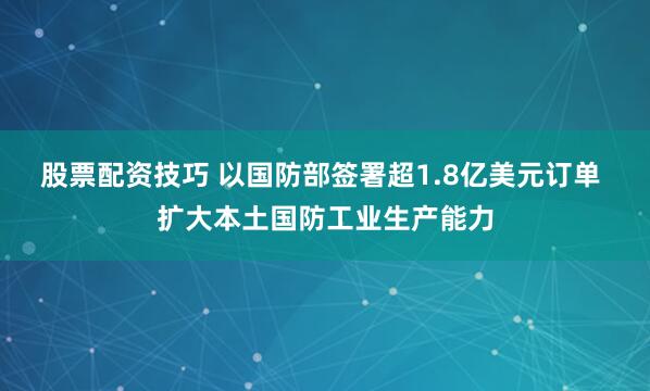 股票配资技巧 以国防部签署超1.8亿美元订单 扩大本土国防工业生产能力