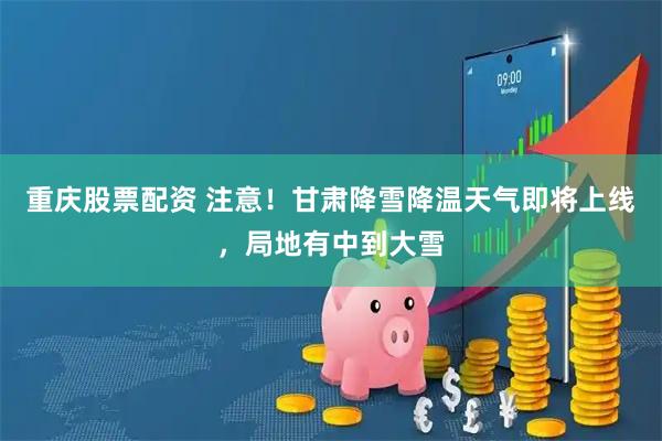 重庆股票配资 注意！甘肃降雪降温天气即将上线，局地有中到大雪
