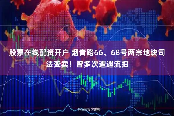 股票在线配资开户 烟青路66、68号两宗地块司法变卖！曾多次遭遇流拍