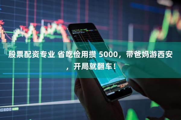 股票配资专业 省吃俭用攒 5000，带爸妈游西安，开局就翻车！