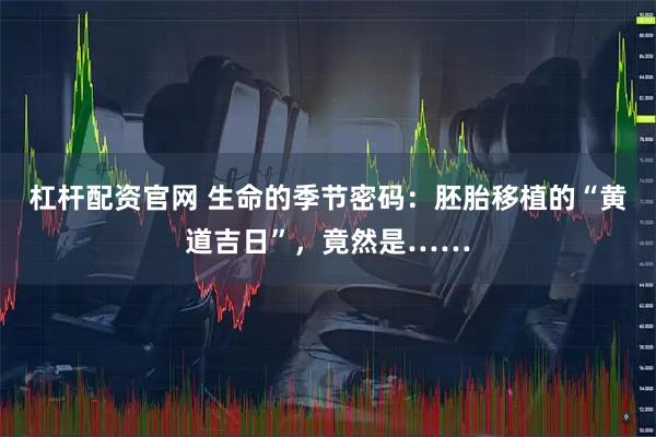 杠杆配资官网 生命的季节密码:胚胎移植的“黄道吉日”,竟然是……