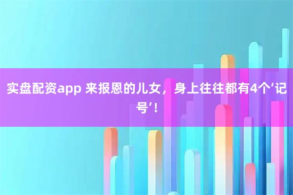 实盘配资app 来报恩的儿女，身上往往都有4个‘记号’！