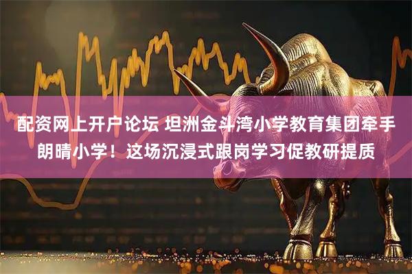 配资网上开户论坛 坦洲金斗湾小学教育集团牵手朗晴小学！这场沉浸式跟岗学习促教研提质