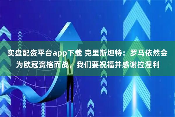 实盘配资平台app下载 克里斯坦特：罗马依然会为欧冠资格而战，我们要祝福并感谢拉涅利
