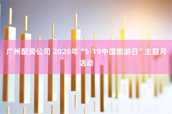 广州配资公司 2026年“5·19中国旅游日”主题月活动
