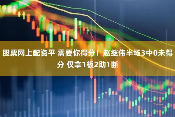 股票网上配资平 需要你得分！赵继伟半场3中0未得分 仅拿1板2助1断