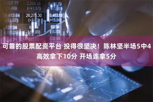 可靠的股票配资平台 投得很坚决！陈林坚半场5中4高效拿下10分 开场连拿5分