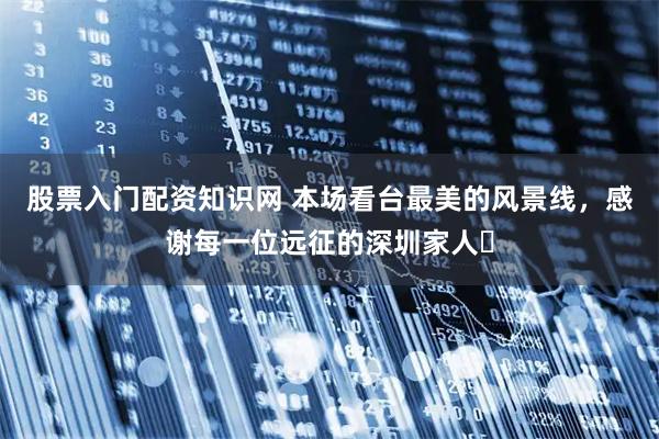 股票入门配资知识网 本场看台最美的风景线，感谢每一位远征的深圳家人❤