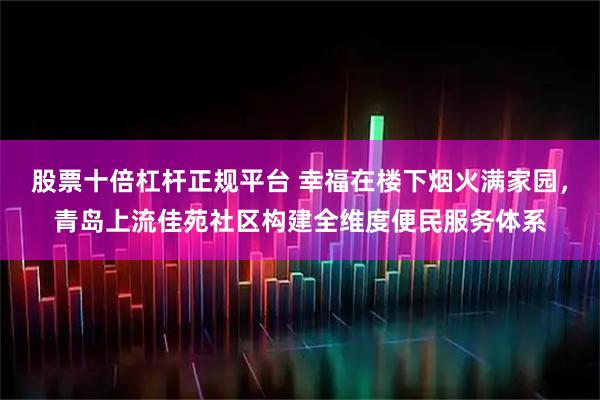 股票十倍杠杆正规平台 幸福在楼下烟火满家园，青岛上流佳苑社区构建全维度便民服务体系