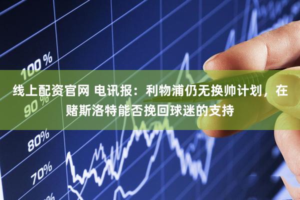 线上配资官网 电讯报：利物浦仍无换帅计划，在赌斯洛特能否挽回球迷的支持