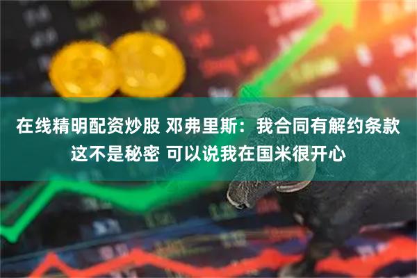 在线精明配资炒股 邓弗里斯:我合同有解约条款这不是秘密 可以说我在国米很开心