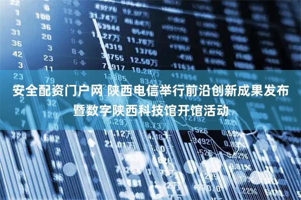 安全配资门户网 陕西电信举行前沿创新成果发布暨数字陕西科技馆开馆活动