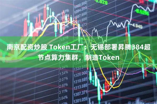 南京配资炒股 Token工厂：无锡部署昇腾384超节点算力集群，制造Token