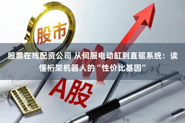 股票在线配资公司 从伺服电动缸到直驱系统:读懂桁架机器人的“性价比基因”