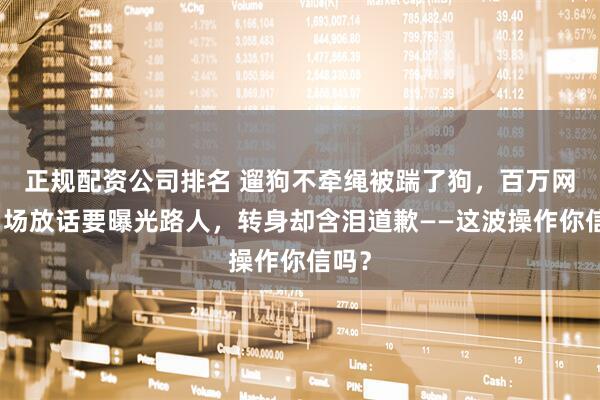 正规配资公司排名 遛狗不牵绳被踹了狗，百万网红当场放话要曝光路人，转身却含泪道歉——这波操作你信吗？