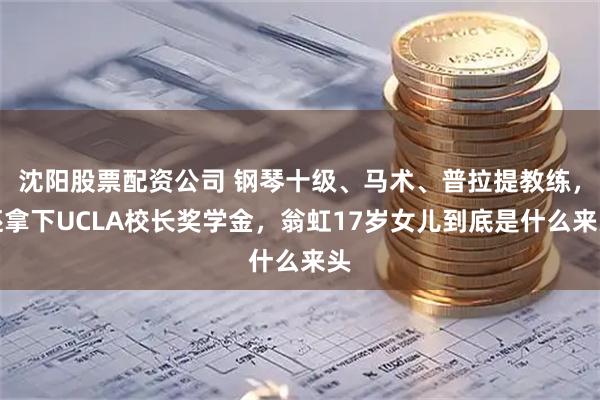 沈阳股票配资公司 钢琴十级、马术、普拉提教练,还拿下UCLA校长奖学金,翁虹17岁女儿到底是什么来头