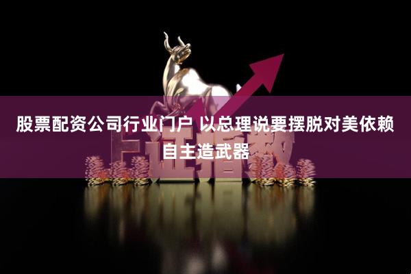 股票配资公司行业门户 以总理说要摆脱对美依赖自主造武器