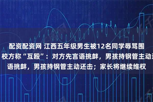 配资配资网 江西五年级男生被12名同学辱骂围殴后确诊抑郁症辍学,校方称“互殴”:对方先言语挑衅,男孩持钢管主动还击;家长将继续维权