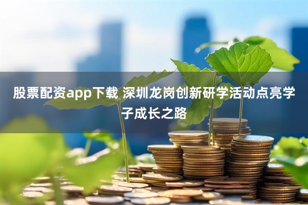 股票配资app下载 深圳龙岗创新研学活动点亮学子成长之路