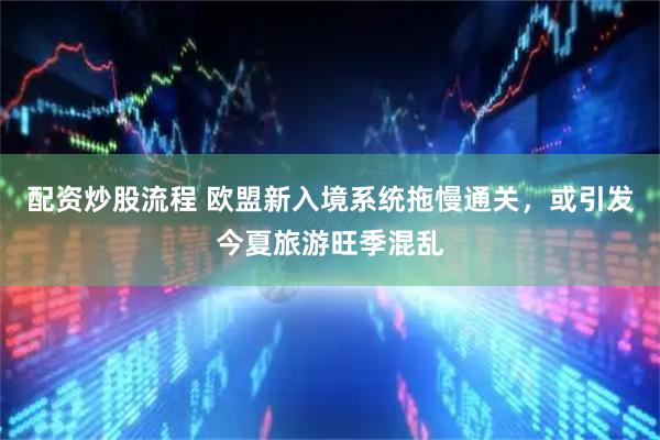 配资炒股流程 欧盟新入境系统拖慢通关，或引发今夏旅游旺季混乱