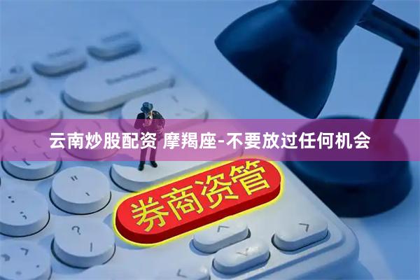 云南炒股配资 摩羯座-不要放过任何机会