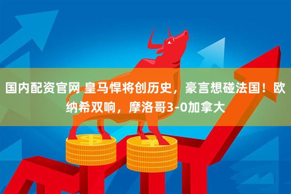 国内配资官网 皇马悍将创历史，豪言想碰法国！欧纳希双响，摩洛哥3-0加拿大