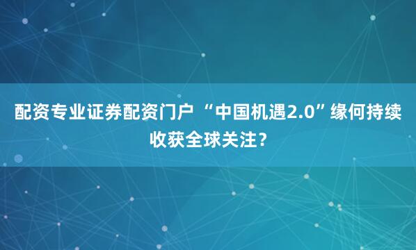 配资专业证券配资门户 “中国机遇2.0”缘何持续收获全球关注?