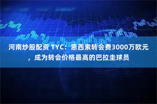 河南炒股配资 TYC：恩西索转会费3000万欧元，成为转会价格最高的巴拉圭球员