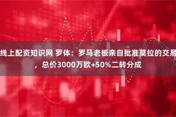 线上配资知识网 罗体：罗马老板亲自批准莫拉的交易，总价3000万欧+50%二转分成