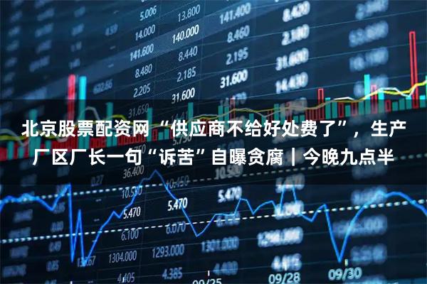 北京股票配资网 “供应商不给好处费了”，生产厂区厂长一句“诉苦”自曝贪腐｜今晚九点半