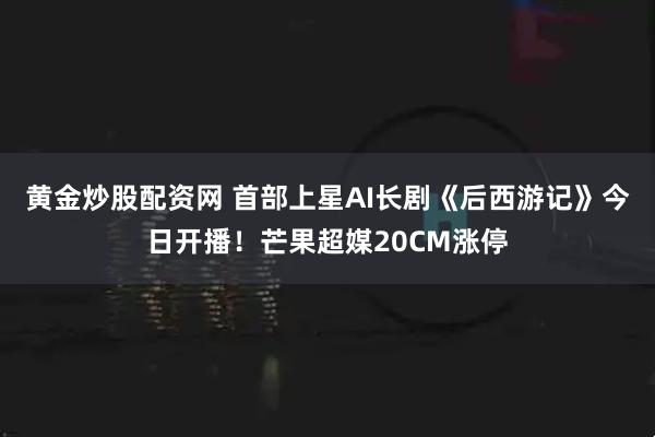 黄金炒股配资网 首部上星AI长剧《后西游记》今日开播！芒果超媒20CM涨停