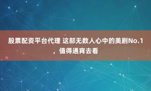 股票配资平台代理 这部无数人心中的美剧No.1，值得通宵去看