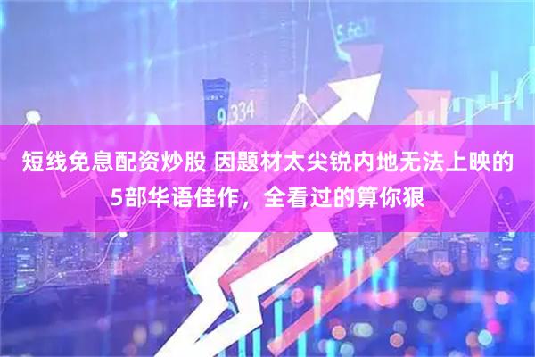 短线免息配资炒股 因题材太尖锐内地无法上映的5部华语佳作，全看过的算你狠