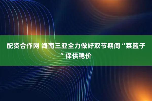 配资合作网 海南三亚全力做好双节期间“菜篮子”保供稳价